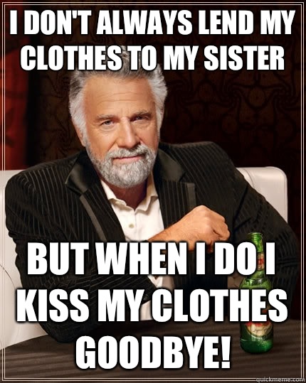 I don't always lend my clothes to my sister but when I do I kiss my clothes goodbye! - I don't always lend my clothes to my sister but when I do I kiss my clothes goodbye!  The Most Interesting Man In The World