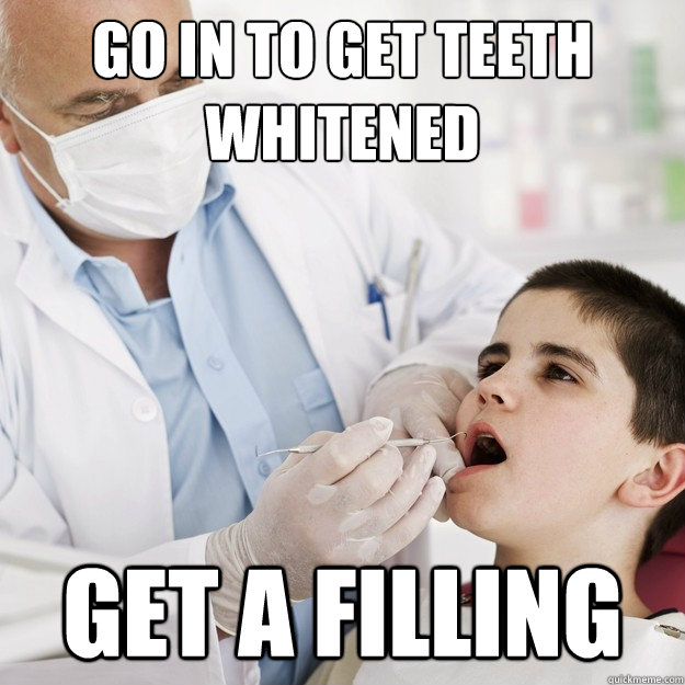 Go in to get teeth whitened Get a filling - Go in to get teeth whitened Get a filling  Scumbag Dentist