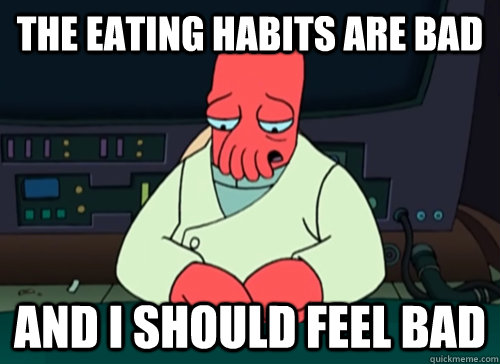 The eating habits are bad and i should feel bad  sad zoidberg