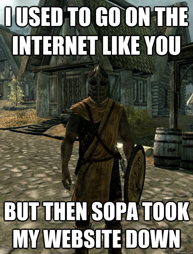 I Used To go on the internet like you But then SOPA took my website down  