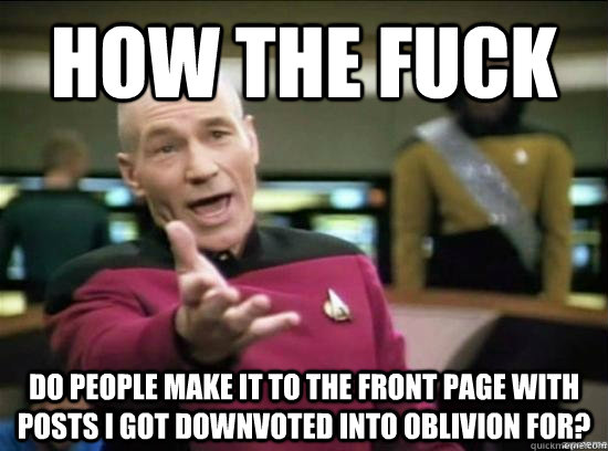 how the fuck do people make it to the front page with posts I got downvoted into oblivion for?  Annoyed Picard HD