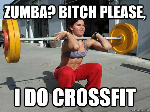 zumba? Bitch please, i do crossfit  