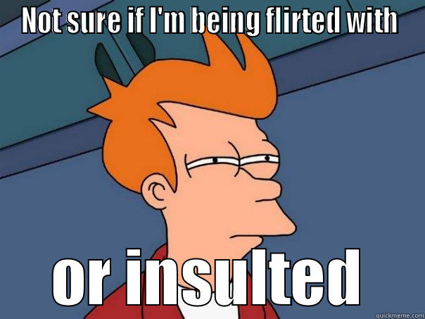 NOT SURE IF I'M BEING FLIRTED WITH OR INSULTED Futurama Fry