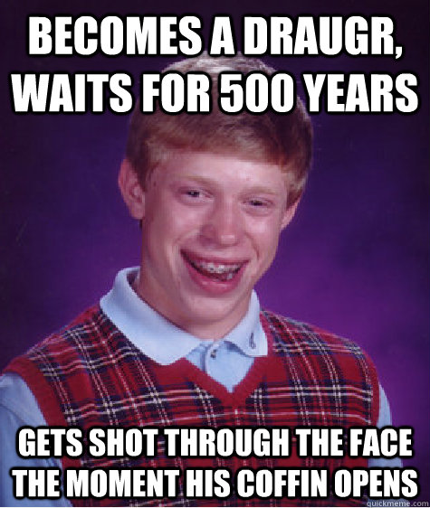 Becomes a draugr, waits for 500 years gets shot through the face the moment his coffin opens  Bad Luck Brian