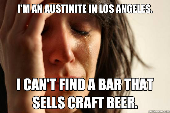 I'm an Austinite in Los Angeles. I can't find a bar that sells craft beer.  First World Problems