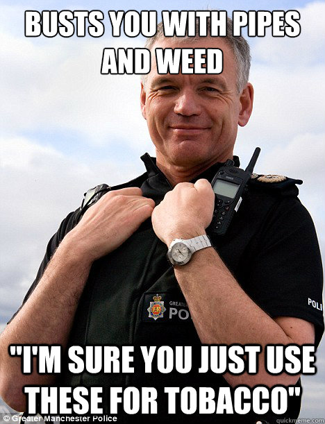 Busts you with pipes and weed 