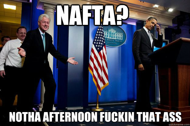 NAFTA? Notha Afternoon fuckin that ass  Inappropriate Timing Bill Clinton