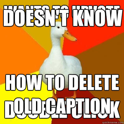 Wants to upvote Double Click Doesn't know  HOW TO DELETE OLD CAPTION  Tech Impaired Duck