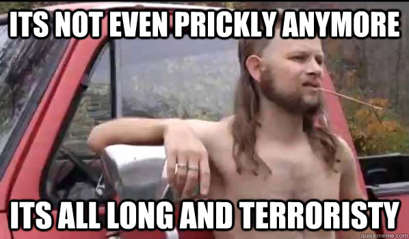 its not even prickly anymore its all long and terroristy  Almost Politically Correct Redneck