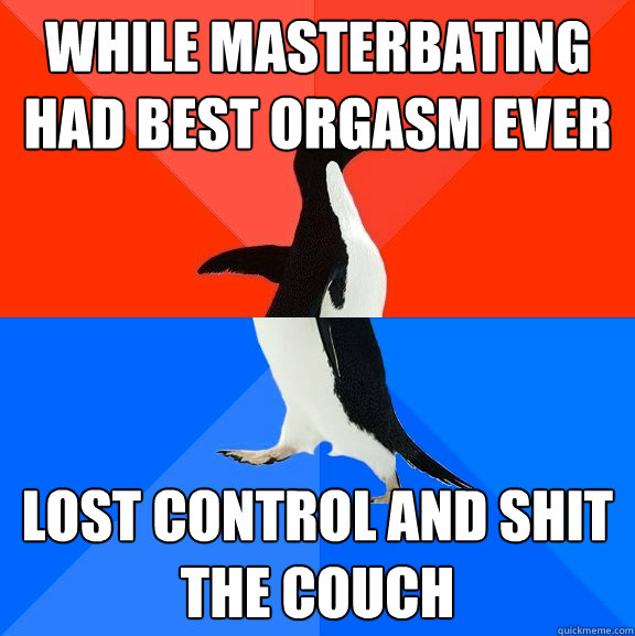 While masterbating had best orgasm ever Lost control and shit the couch  Socially Awesome Awkward Penguin