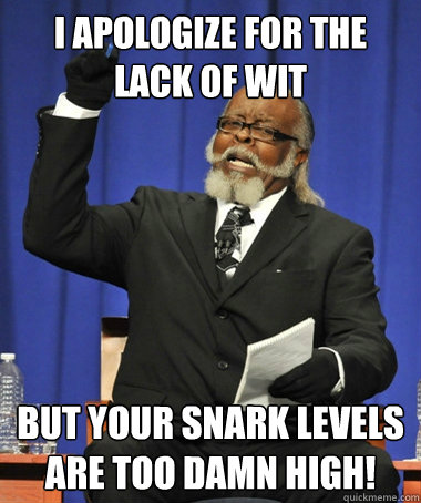 I apologize for the lack of wit but your snark levels are too damn high!  The Rent Is Too Damn High