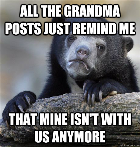 all the grandma posts just remind me that mine isn't with us anymore  Confession Bear