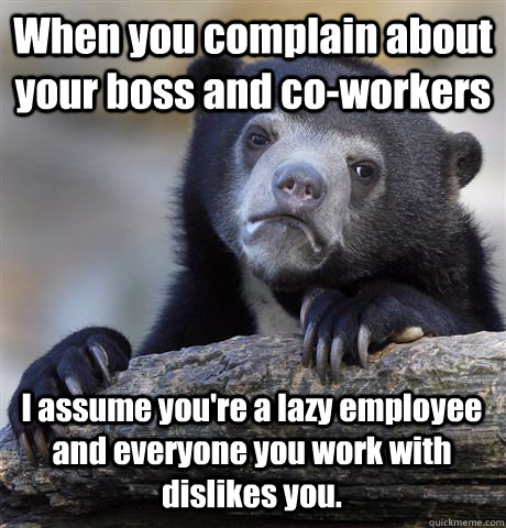 When you complain about your boss and co-workers I assume you're a lazy employee and everyone you work with dislikes you. - When you complain about your boss and co-workers I assume you're a lazy employee and everyone you work with dislikes you.  Confession Bear