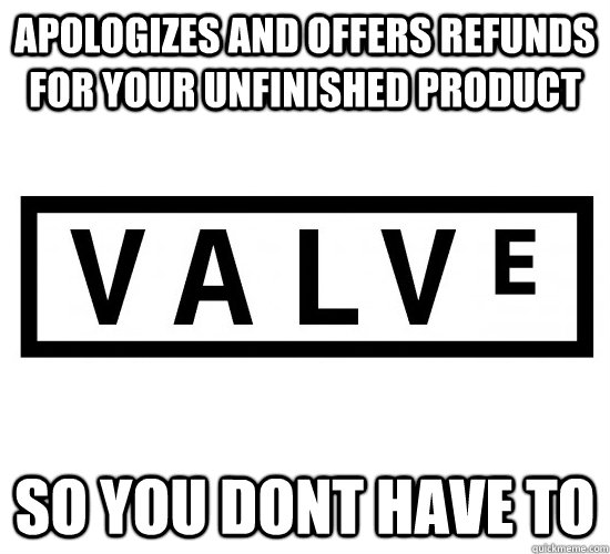 Apologizes and offers refunds for your unfinished product so you dont have to  Good Guy Valve