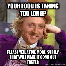 Your food is taking too long? Please yell at me more, surely that will make it come out faster  WILLY WONKA SARCASM