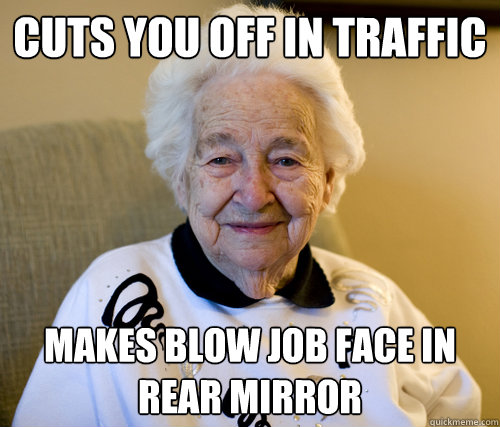 Cuts you off in traffic makes blow job face in rear mirror  Scumbag Grandma
