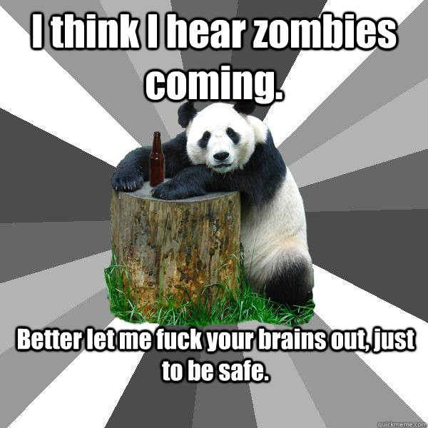 I think I hear zombies coming. Better let me fuck your brains out, just to be safe.  Pickup-Line Panda