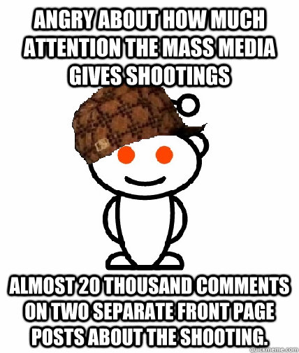 Angry about how much attention the mass media gives shootings Almost 20 thousand comments on two separate front page posts about the shooting.  Scumbag Reddit