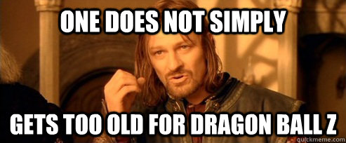 One does not simply gets too old for dragon ball z  One Does Not Simply