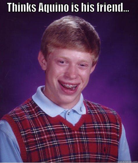 THINKS AQUINO IS HIS FRIEND...  Bad Luck Brian