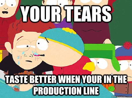 Your tears taste better when your in the production line   