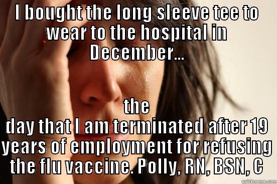 I BOUGHT THE LONG SLEEVE TEE TO WEAR TO THE HOSPITAL IN DECEMBER... THE DAY THAT I AM TERMINATED AFTER 19 YEARS OF EMPLOYMENT FOR REFUSING THE FLU VACCINE. POLLY, RN, BSN, C First World Problems
