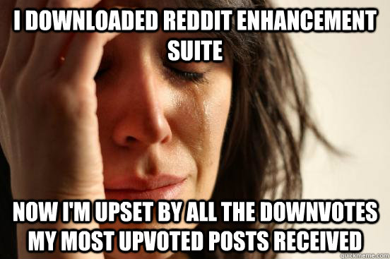 i downloaded Reddit enhancement suite now i'm upset by all the downvotes my most upvoted posts received   First World Problems