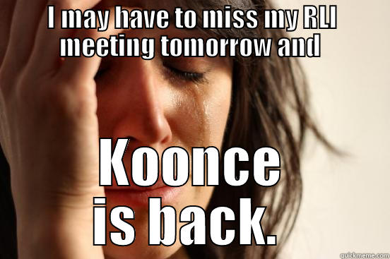 I MAY HAVE TO MISS MY RLI MEETING TOMORROW AND  KOONCE IS BACK.  First World Problems