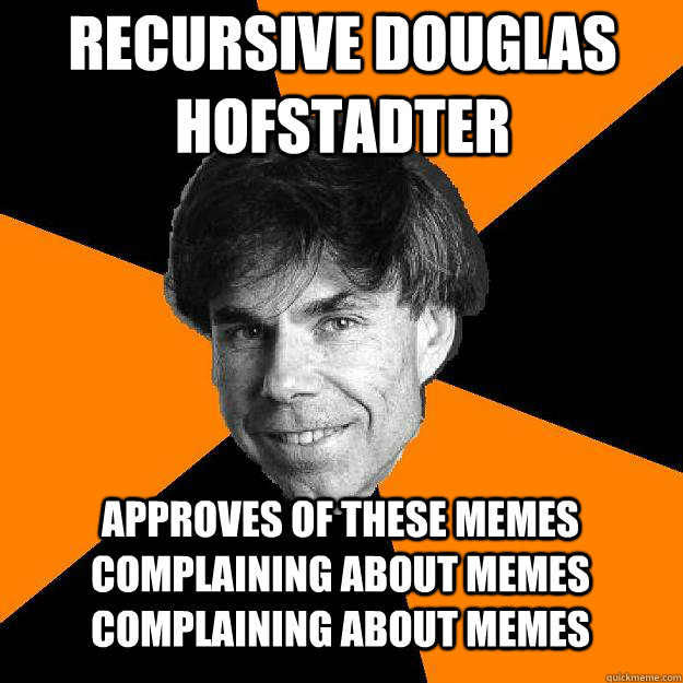 recursive Douglas Hofstadter approves of these memes complaining about memes complaining about memes - recursive Douglas Hofstadter approves of these memes complaining about memes complaining about memes  Recursive Douglas Hofstadter