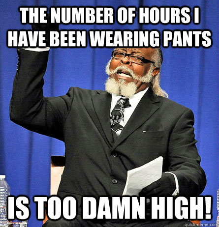 The number of hours I have been wearing pants is too damn high! - The number of hours I have been wearing pants is too damn high!  Jimmy Mc Millian