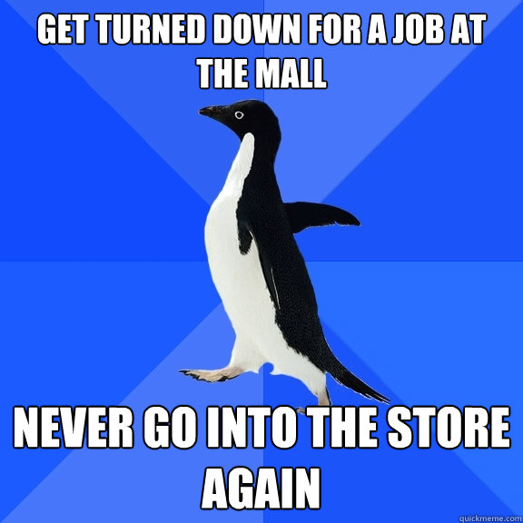 get turned down for a job at the mall never go into the store again  Socially Awkward Penguin