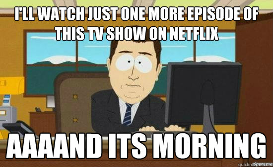 I'll watch just one more episode of this tv show on netflix AAAAND its morning  aaaand its gone