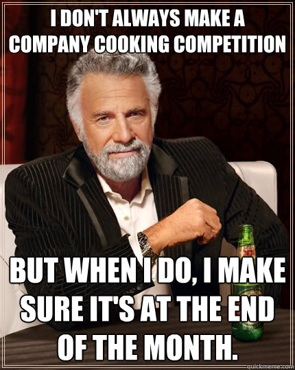I don't always make a company cooking competition But when I do, I make sure it's at the end of the month.  - I don't always make a company cooking competition But when I do, I make sure it's at the end of the month.   The Most Interesting Man In The World