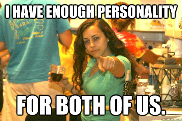 I have enough personality for both of us.   