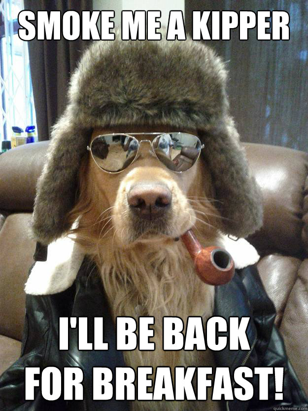 Smoke me a kipper I'll be back 
for breakfast!  Overly Suave Dog