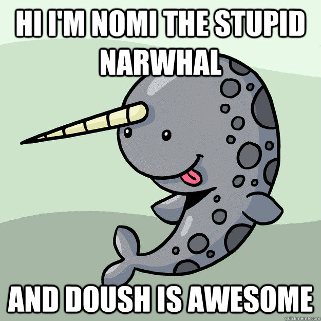 Hi i'm nomi the stupid narwhal and doush is awesome  nomi the narwhal