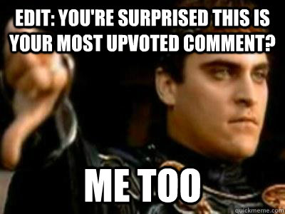 EDIT: You're surprised this is your most upvoted comment? Me too  Downvoting Roman