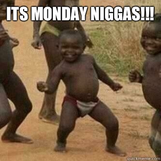 Its monday Niggas!!!   Its friday niggas