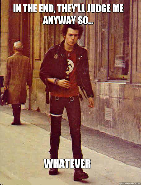 In the end, they'll judge me anyway so... WHATEVER - In the end, they'll judge me anyway so... WHATEVER  Sid Vicious