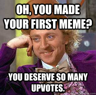 Oh, you made your first meme? you deserve so many upvotes.  Condescending Wonka