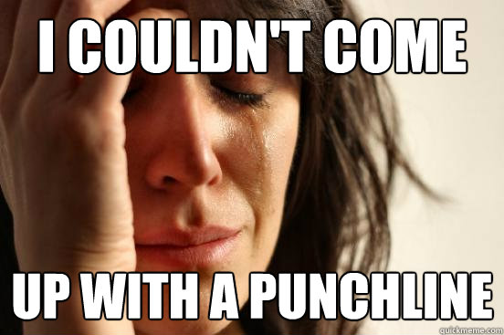 I couldn't come up with a punchline  First World Problems