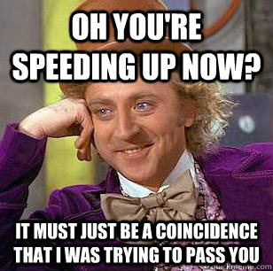 Oh you're speeding up now? It must just be a coincidence that I was trying to pass you - Oh you're speeding up now? It must just be a coincidence that I was trying to pass you  Condescending Wonka