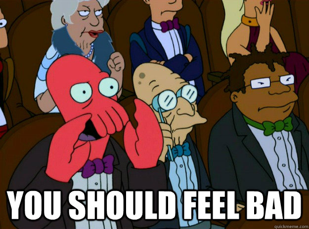  you should feel bad -  you should feel bad  Zoidberg you should feel bad