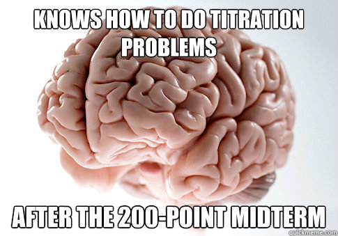 knows how to do titration problems after the 200-point midterm  Scumbag Brain