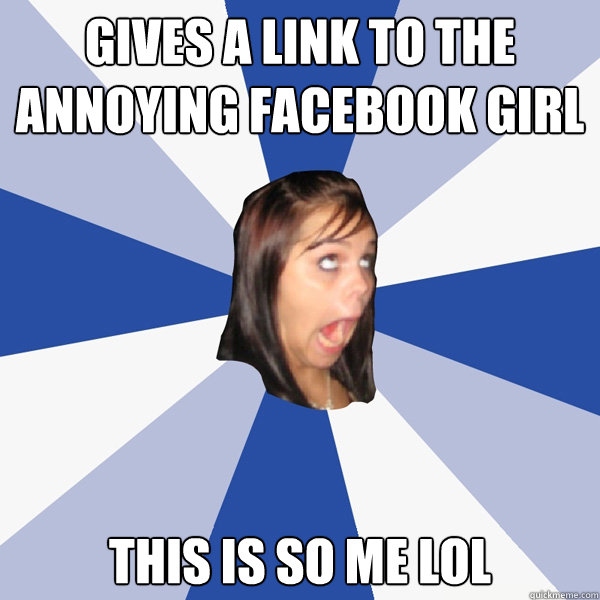 gives a link to the annoying facebook girl this is so me lol  Annoying Facebook Girl