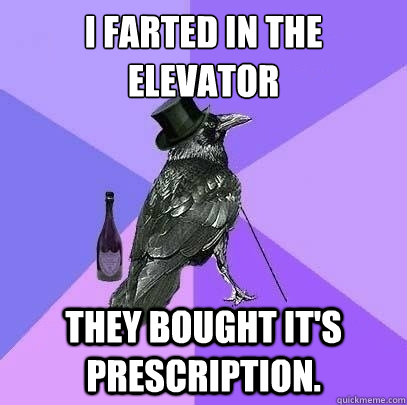 I farted in the elevator
 They bought it's prescription.  Rich Raven