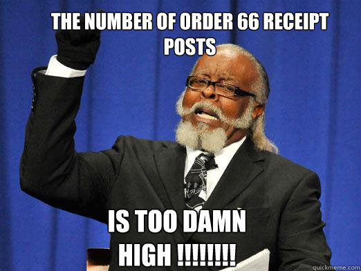 The number of order 66 receipt posts IS too damn high !!!!!!!!  the rent is to dam high
