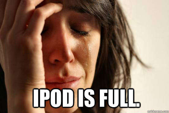   ipod is full.  First World Problems