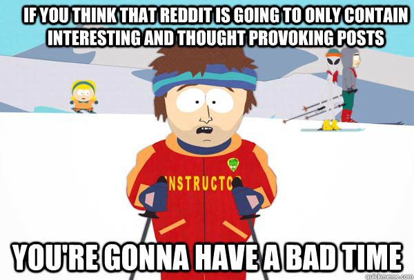 If you think that Reddit is going to only contain interesting and thought provoking posts You're gonna have a bad time  Super Cool Ski Instructor