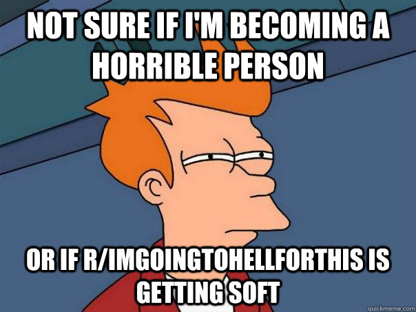 Not sure if I'm becoming a horrible person or if r/imgoingtohellforthis is getting soft - Not sure if I'm becoming a horrible person or if r/imgoingtohellforthis is getting soft  Misc